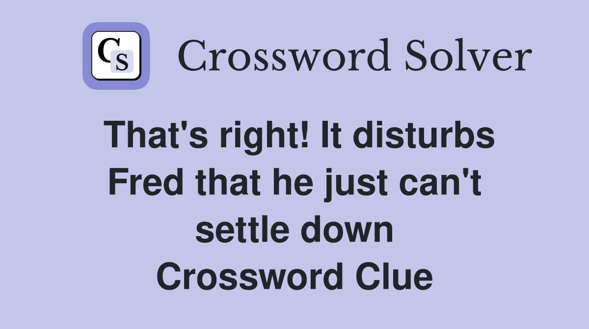 That's right! It disturbs Fred that he just can't settle down Crossword Clue