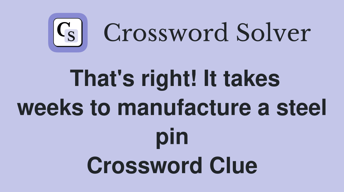 That's right! It takes weeks to manufacture a steel pin Crossword Clue