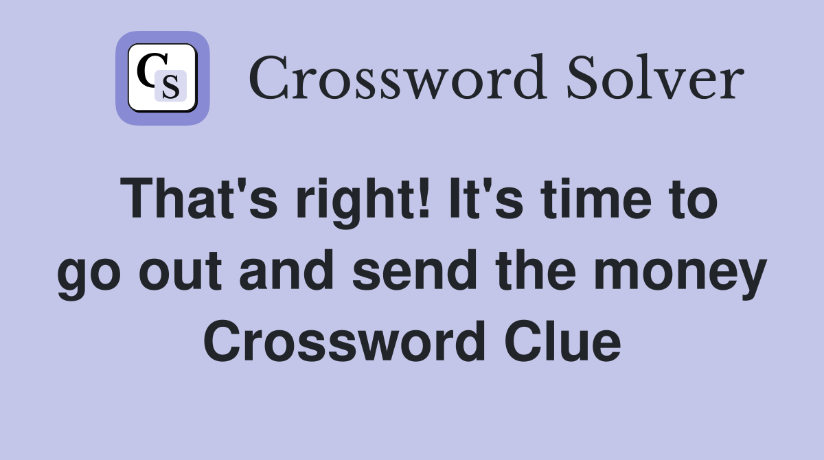 That's right! It's time to go out and send the money Crossword Clue