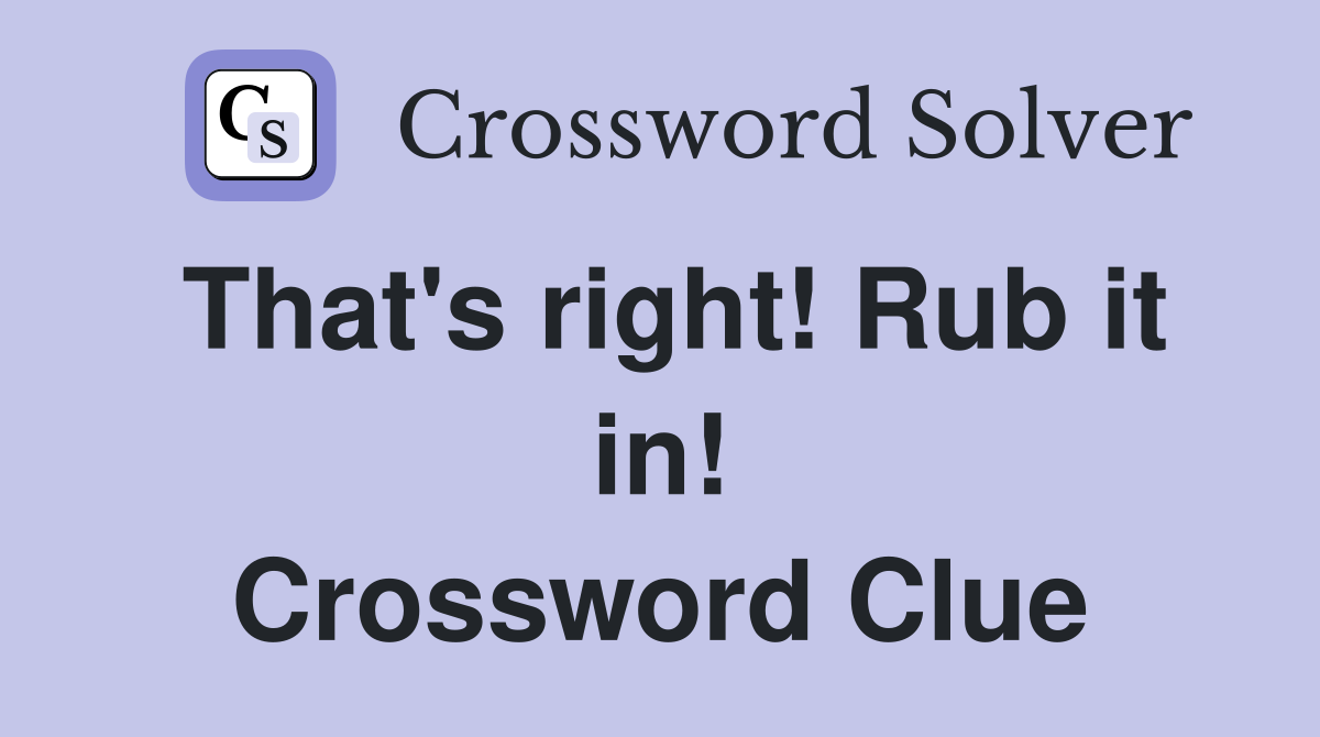 That's right! Rub it in! Crossword Clue