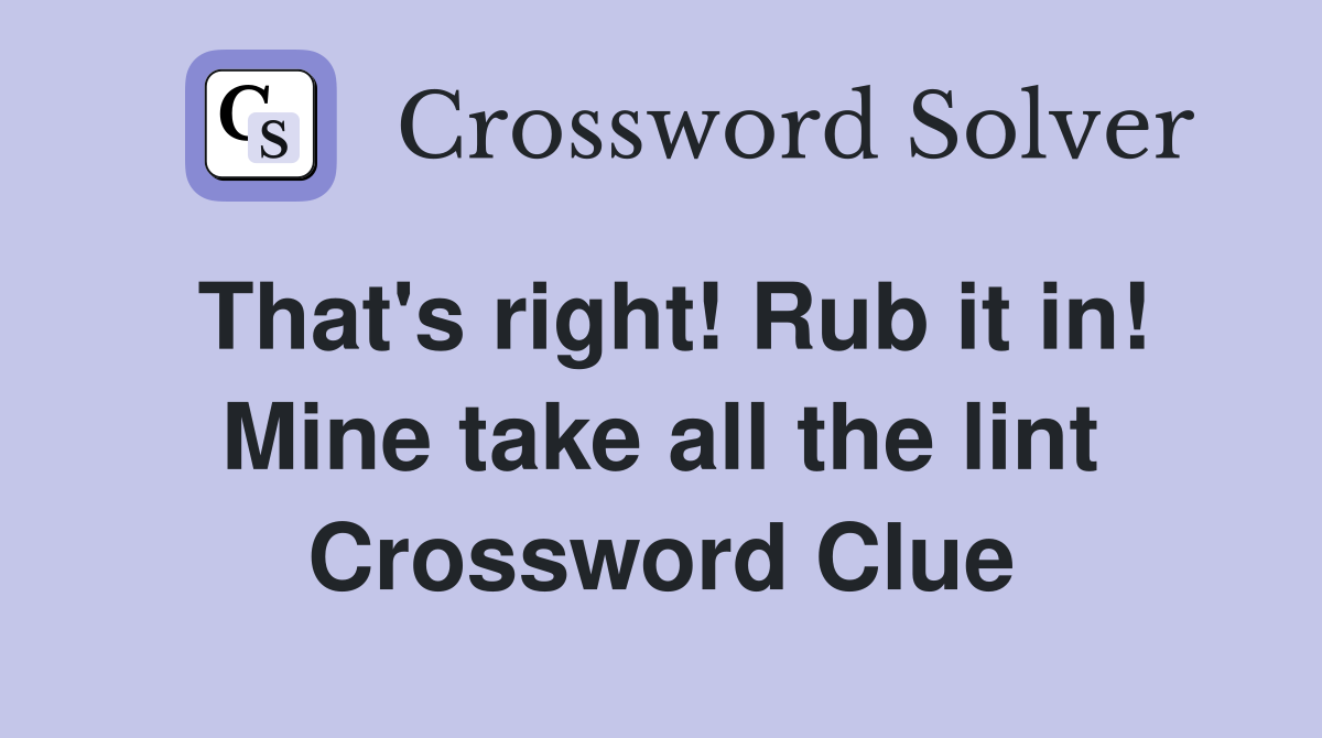That's right! Rub it in! Mine take all the lint Crossword Clue