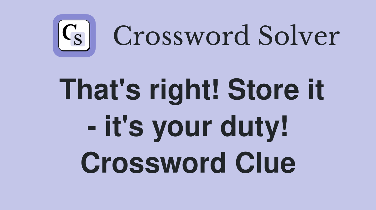 That's right! Store it - it's your duty! Crossword Clue