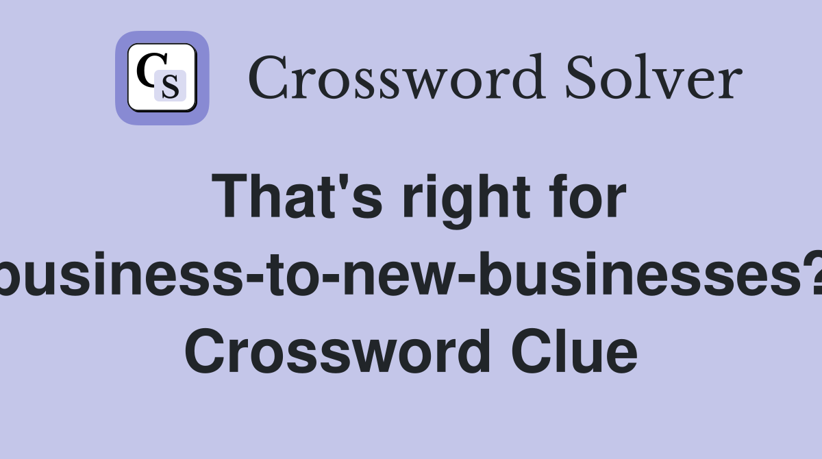 That's right for business-to-new-businesses? Crossword Clue