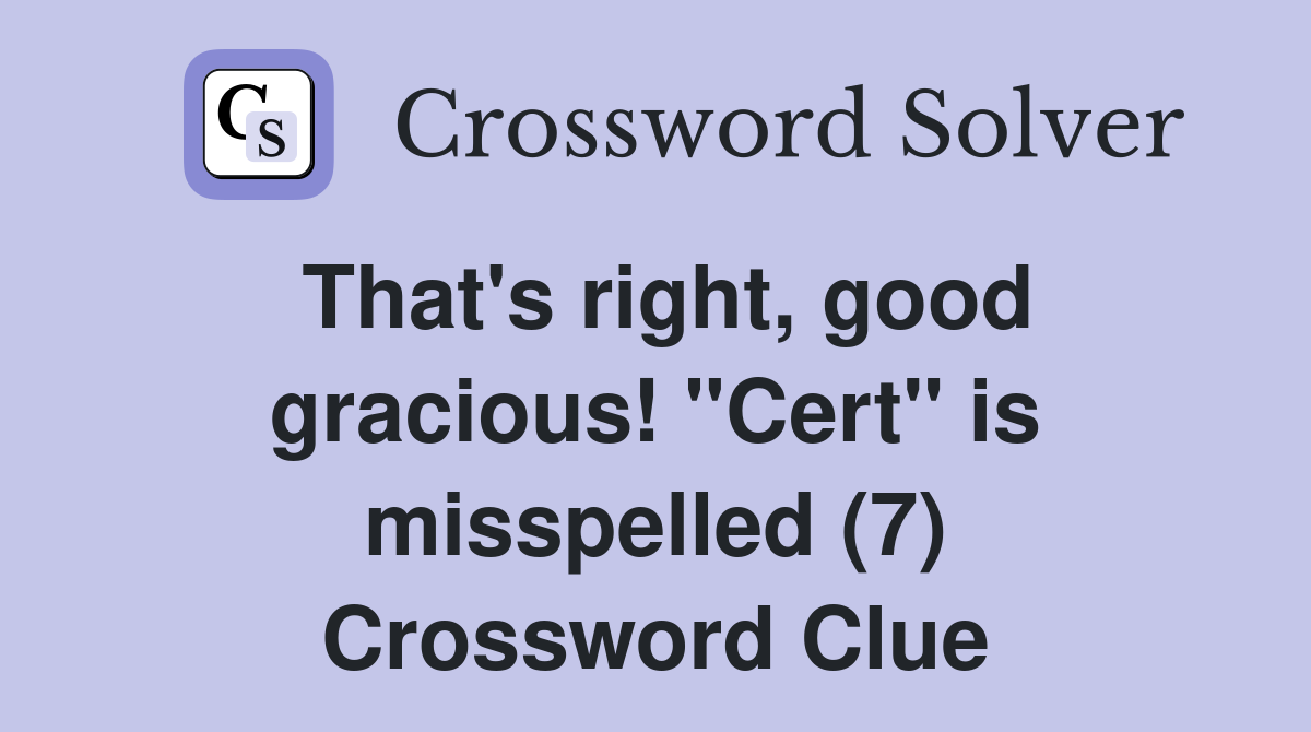 That's right, good gracious! "Cert" is misspelled (7) Crossword Clue