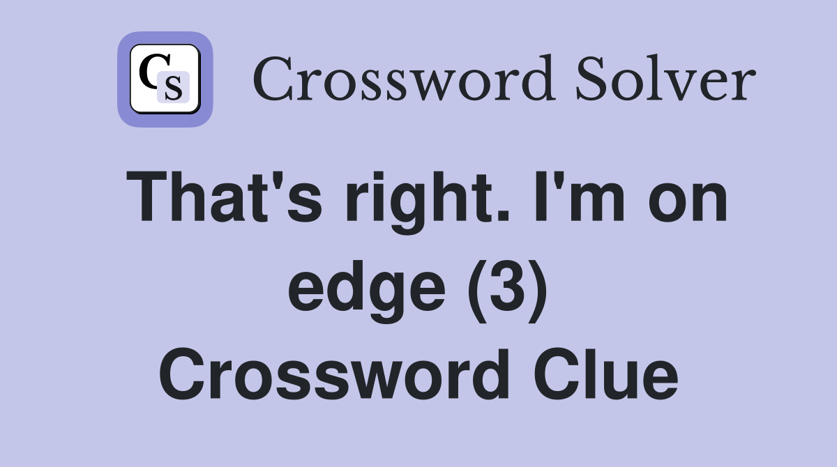 That's right. I'm on edge (3) Crossword Clue