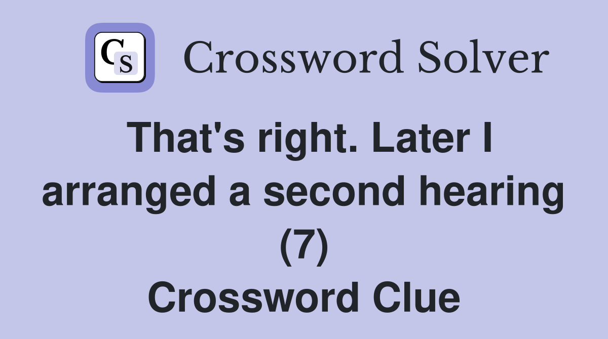 That's right. Later I arranged a second hearing (7) Crossword Clue