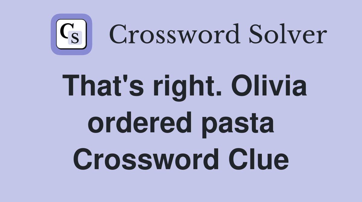 That's right. Olivia ordered pasta Crossword Clue
