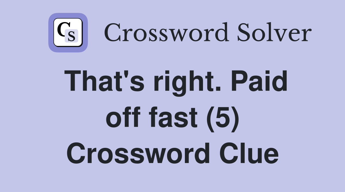 That's right. Paid off fast (5) Crossword Clue