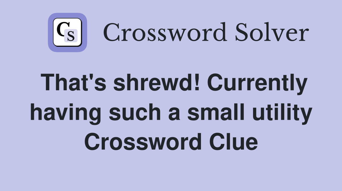 That's shrewd! Currently having such a small utility Crossword Clue