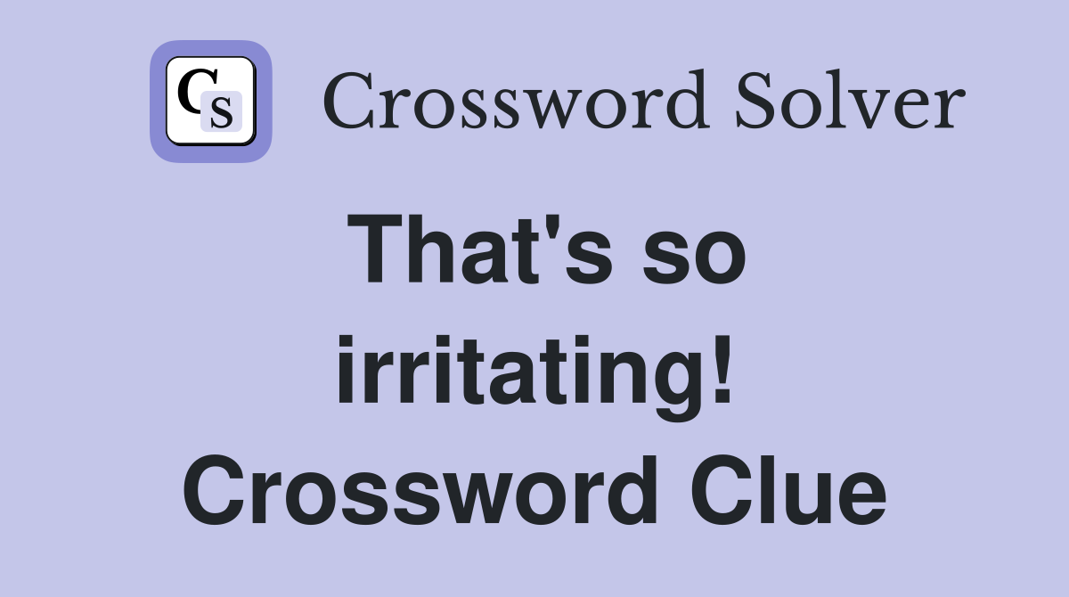 That's so irritating! Crossword Clue