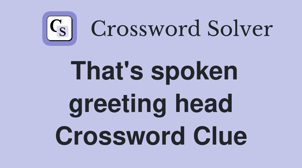 That's spoken greeting head Crossword Clue
