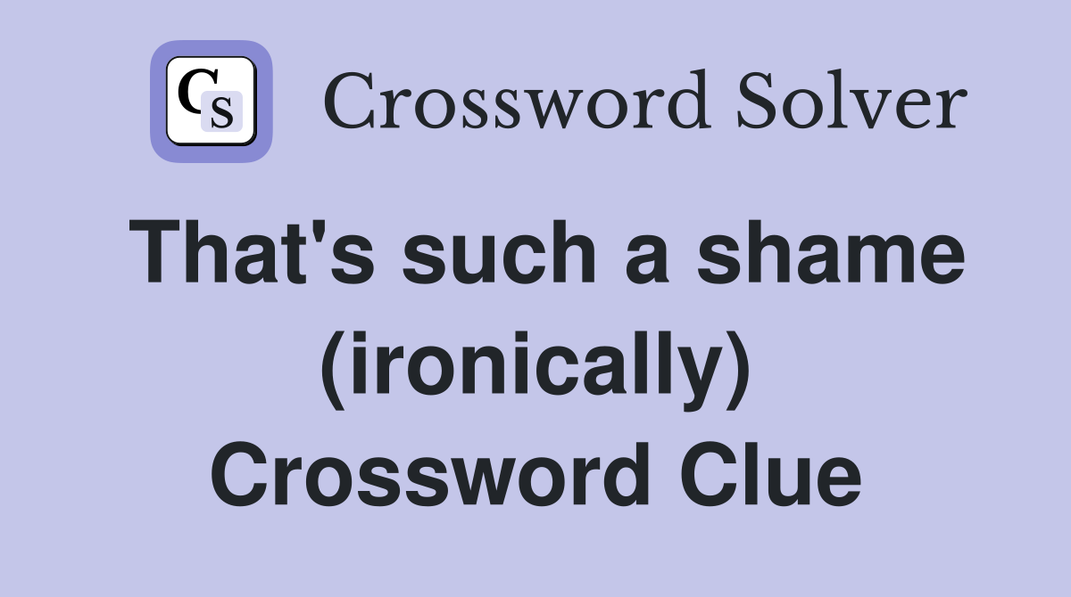 That's such a shame (ironically) Crossword Clue