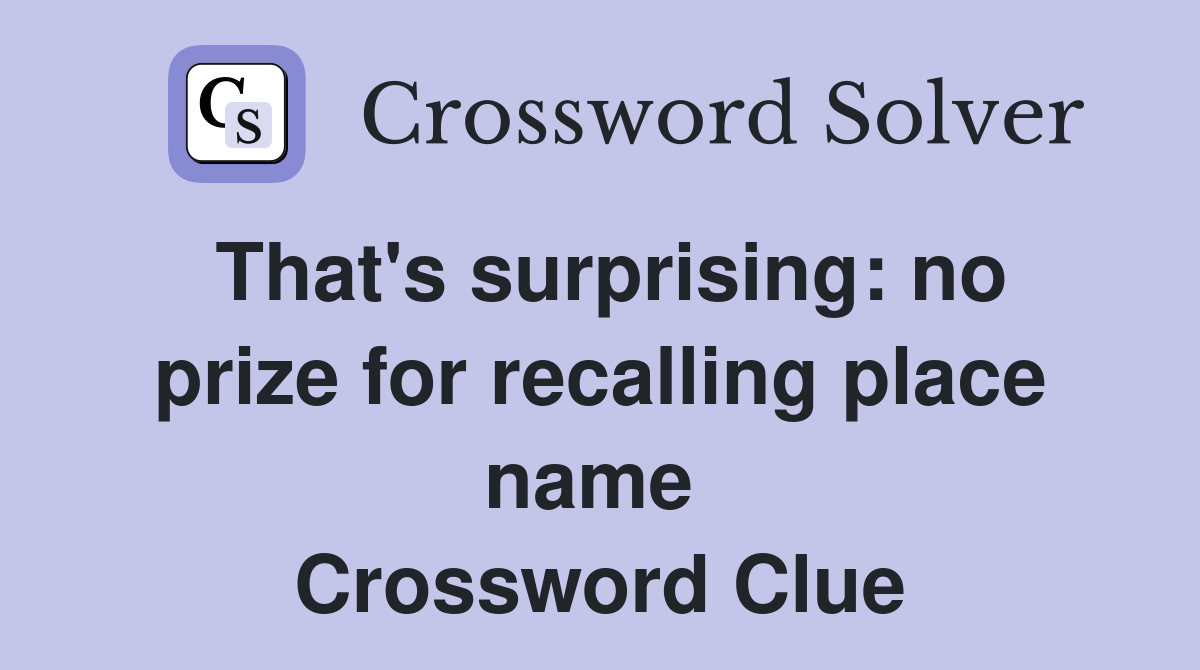 That's surprising: no prize for recalling place name  Crossword Clue