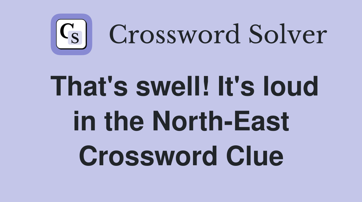 That's swell! It's loud in the North-East Crossword Clue