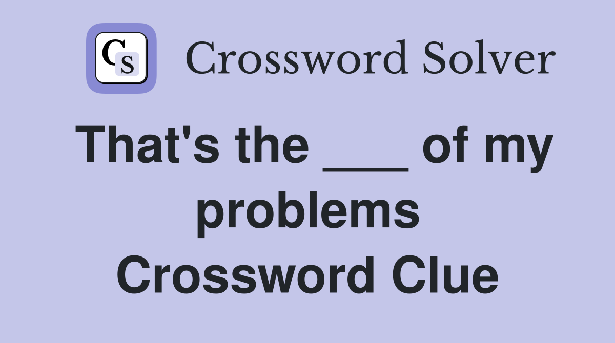 That's the ___ of my problems Crossword Clue