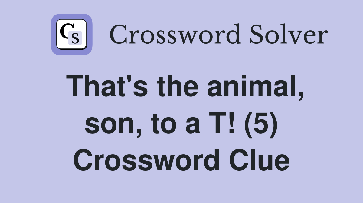 That's the animal, son, to a T! (5) Crossword Clue