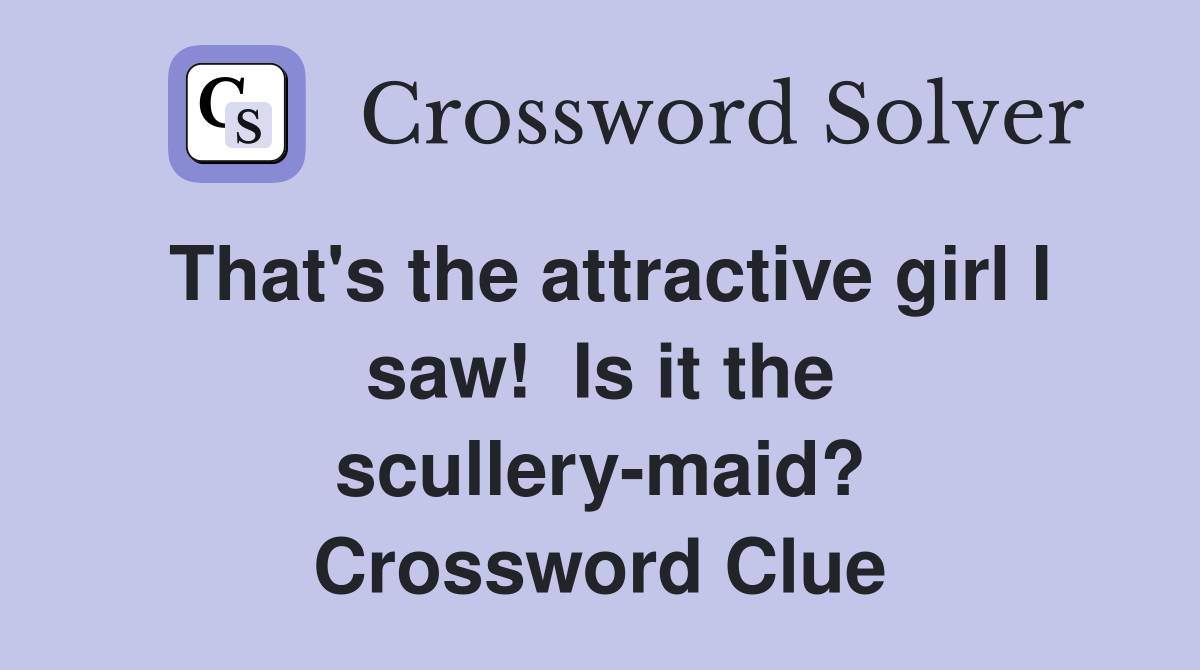 That's the attractive girl I saw!  Is it the scullery-maid? Crossword Clue
