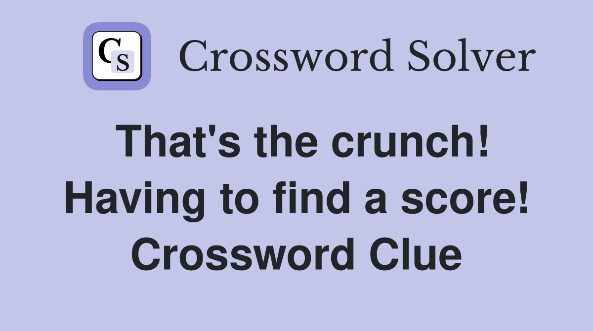 That's the crunch! Having to find a score! Crossword Clue