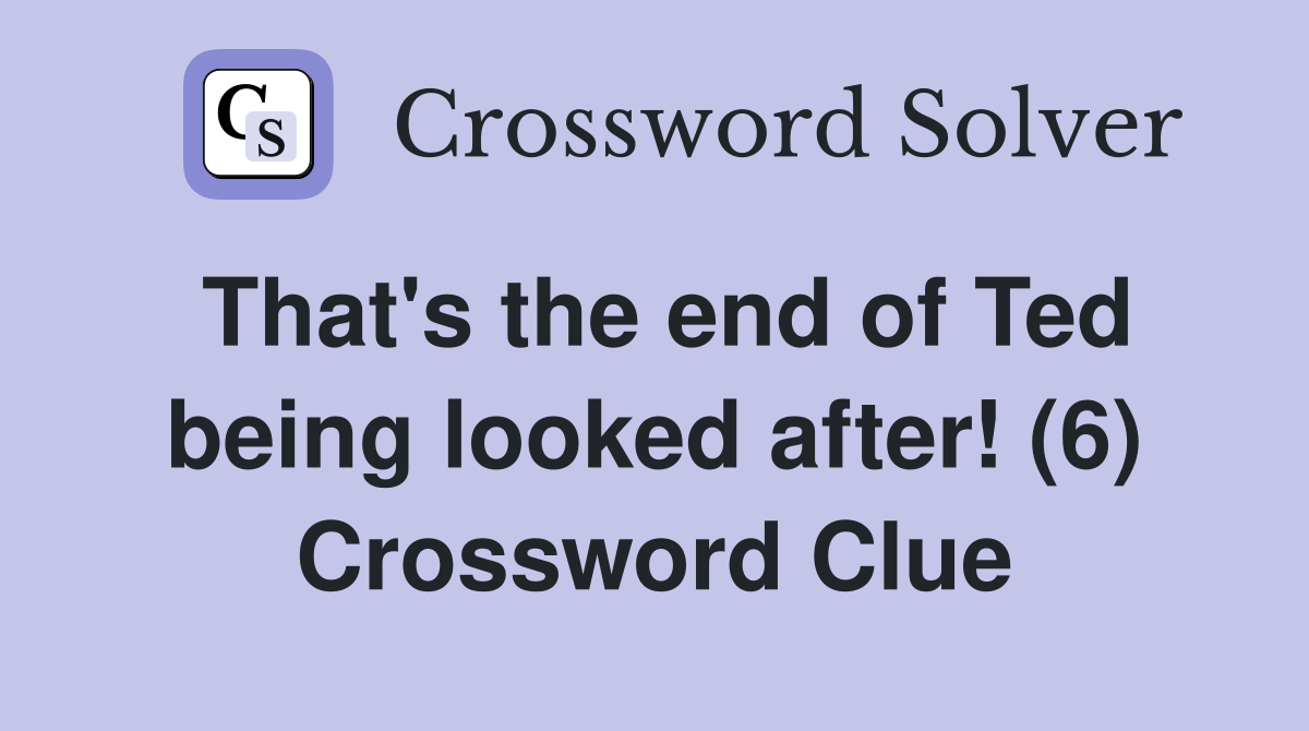 That's the end of Ted being looked after! (6) Crossword Clue