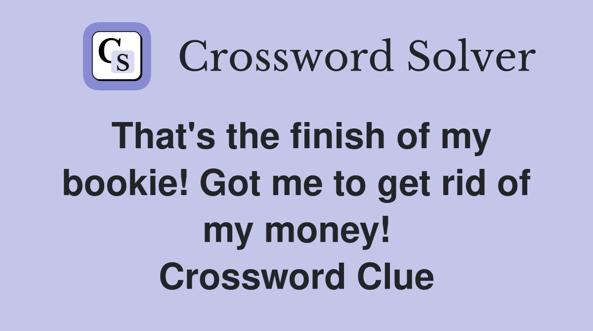 That's the finish of my bookie! Got me to get rid of my money! Crossword Clue