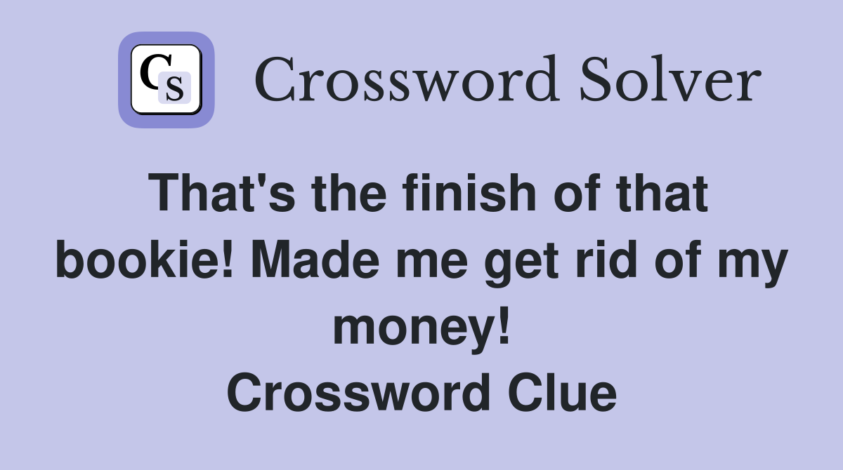 That's the finish of that bookie! Made me get rid of my money! Crossword Clue