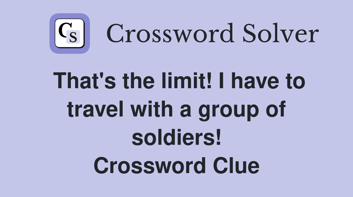That's the limit! I have to travel with a group of soldiers! Crossword Clue