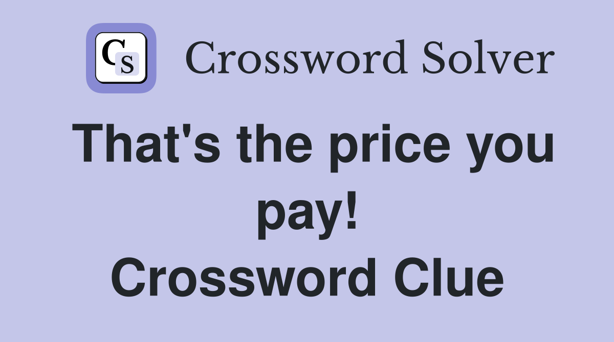 That's the price you pay! Crossword Clue