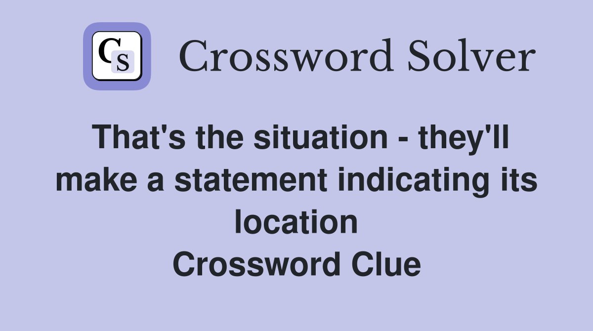 That's the situation - they'll make a statement indicating its location Crossword Clue