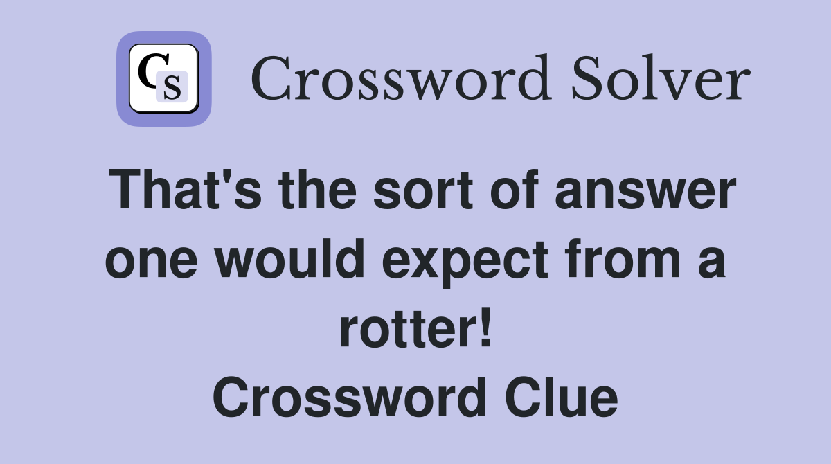 That's the sort of answer one would expect from a rotter! Crossword Clue