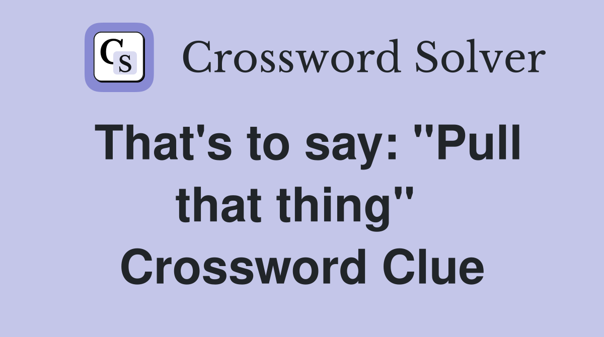That's to say: "Pull that thing"  Crossword Clue