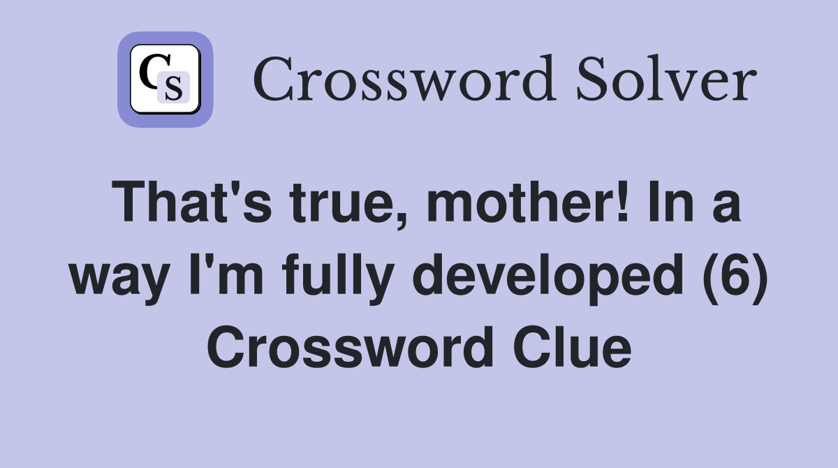 That's true, mother! In a way I'm fully developed (6) Crossword Clue