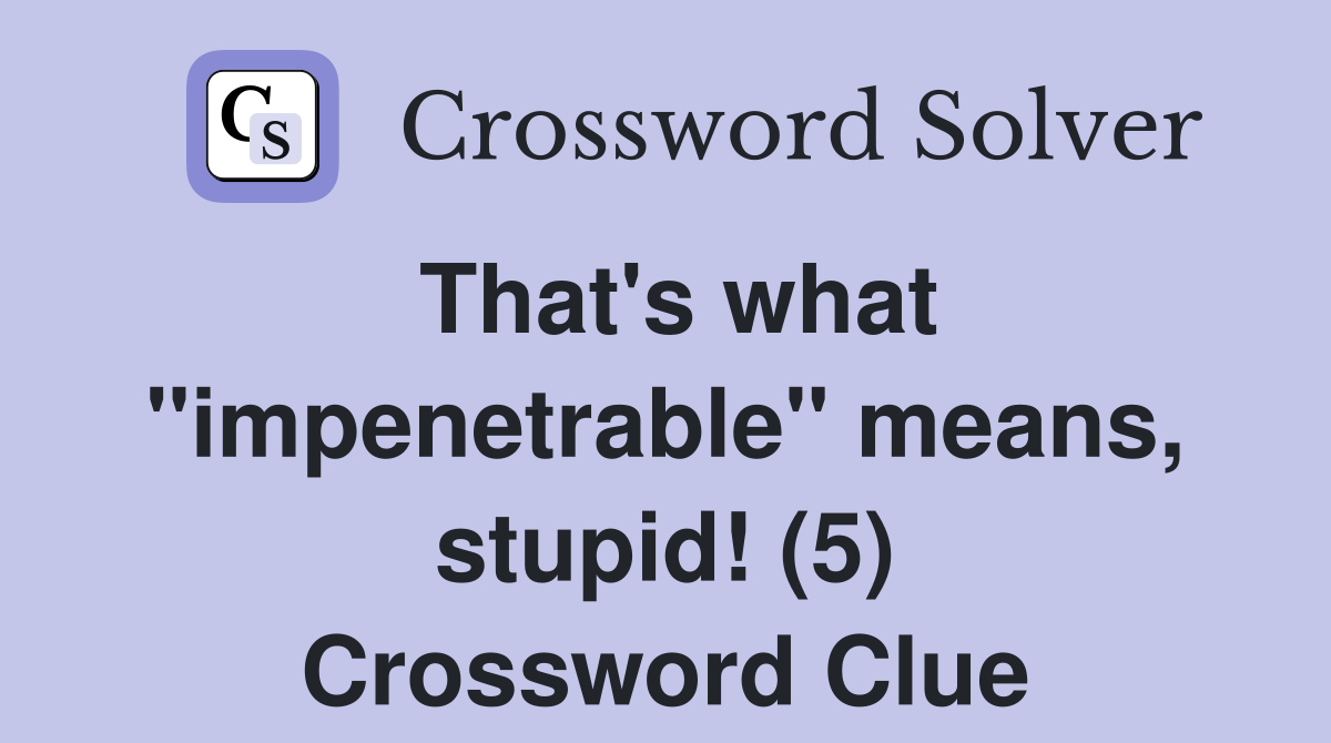 That's what "impenetrable" means, stupid! (5) Crossword Clue