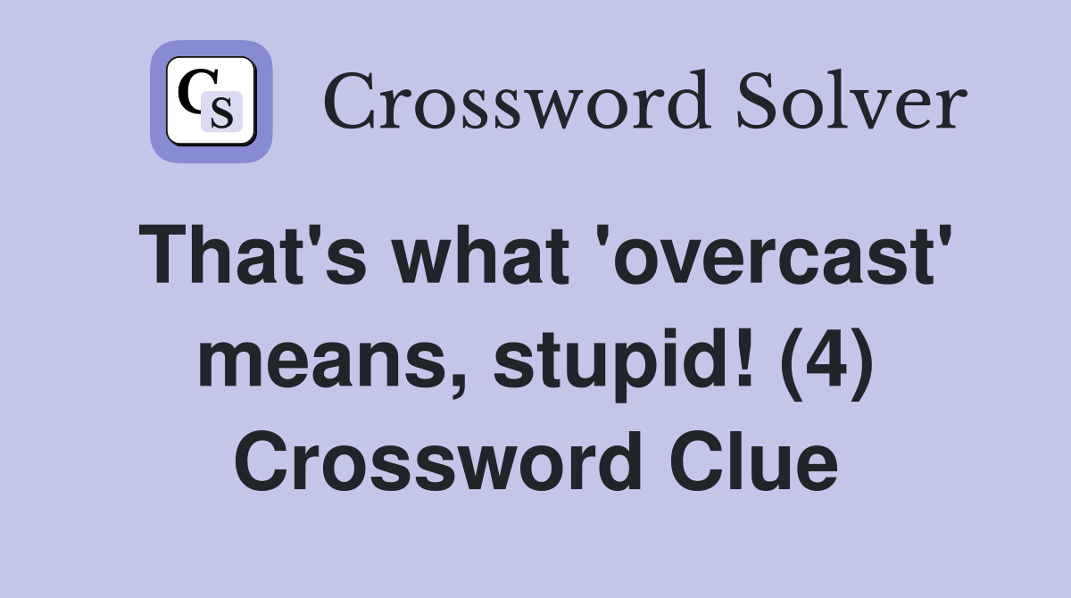 That's what 'overcast' means, stupid! (4) Crossword Clue