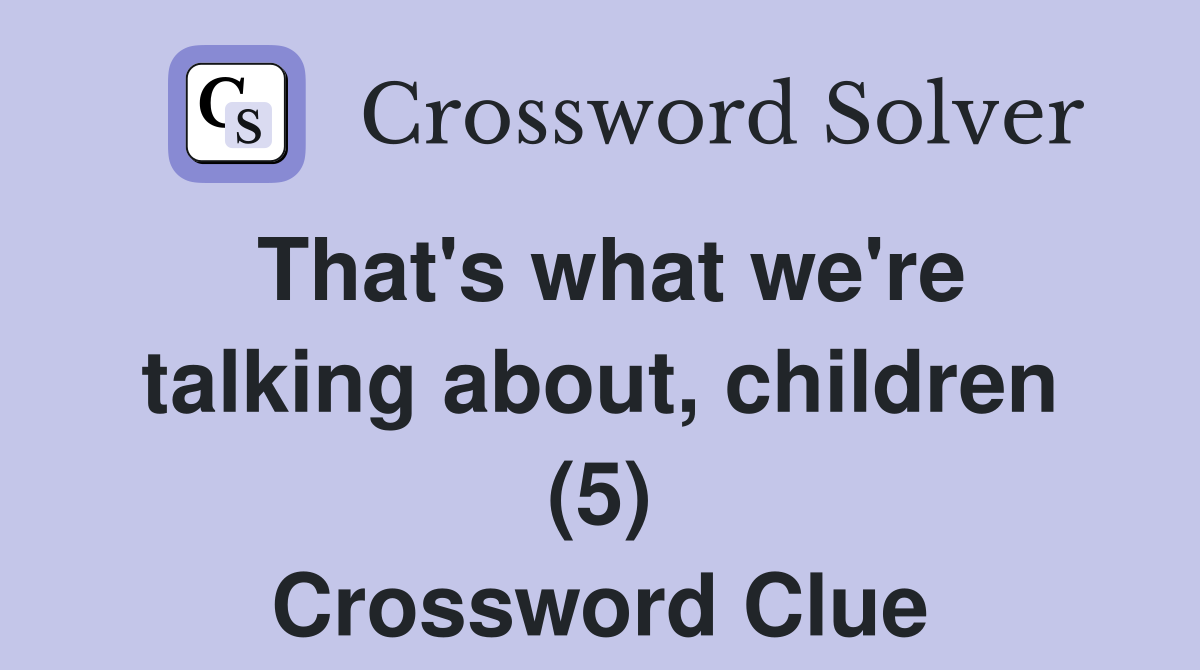 That's what we're talking about, children (5) Crossword Clue