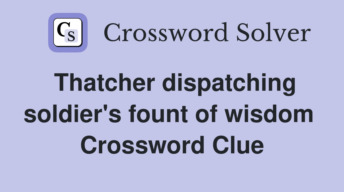 Thatcher dispatching soldier's fount of wisdom  Crossword Clue