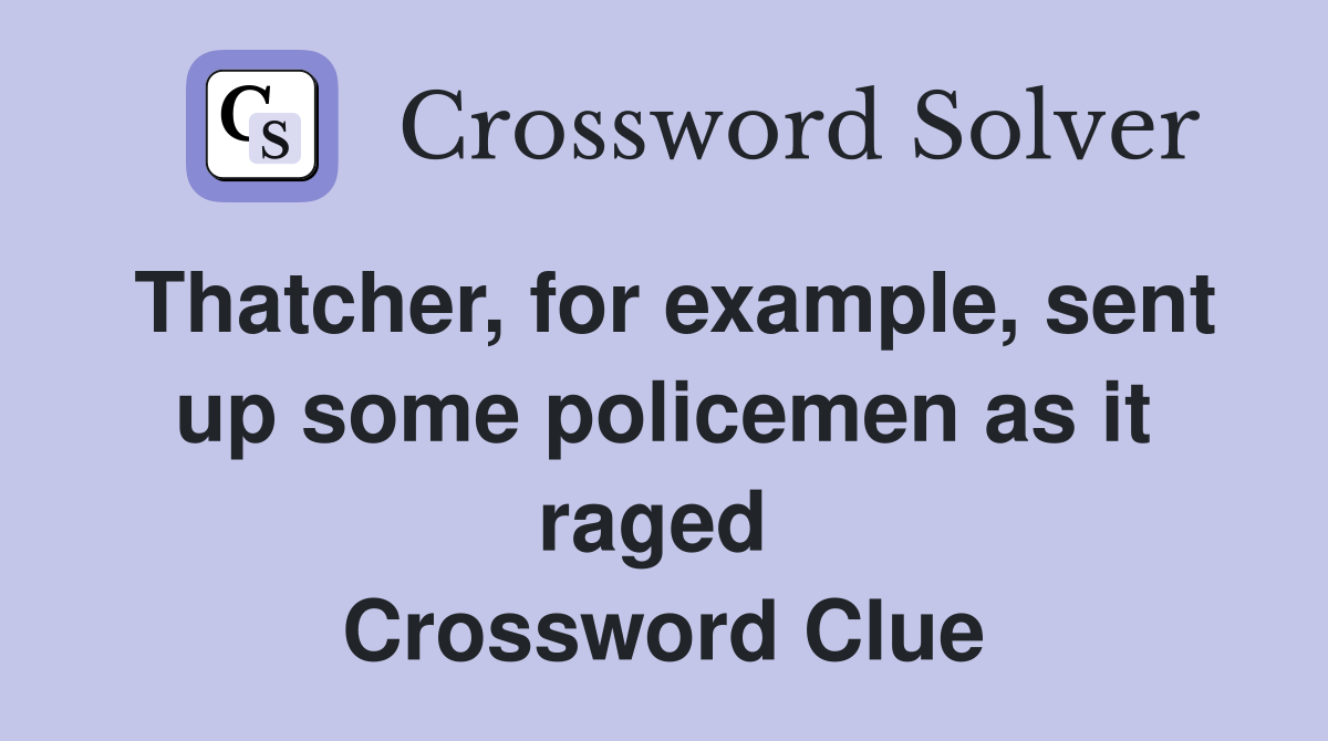 Thatcher, for example, sent up some policemen as it raged  Crossword Clue