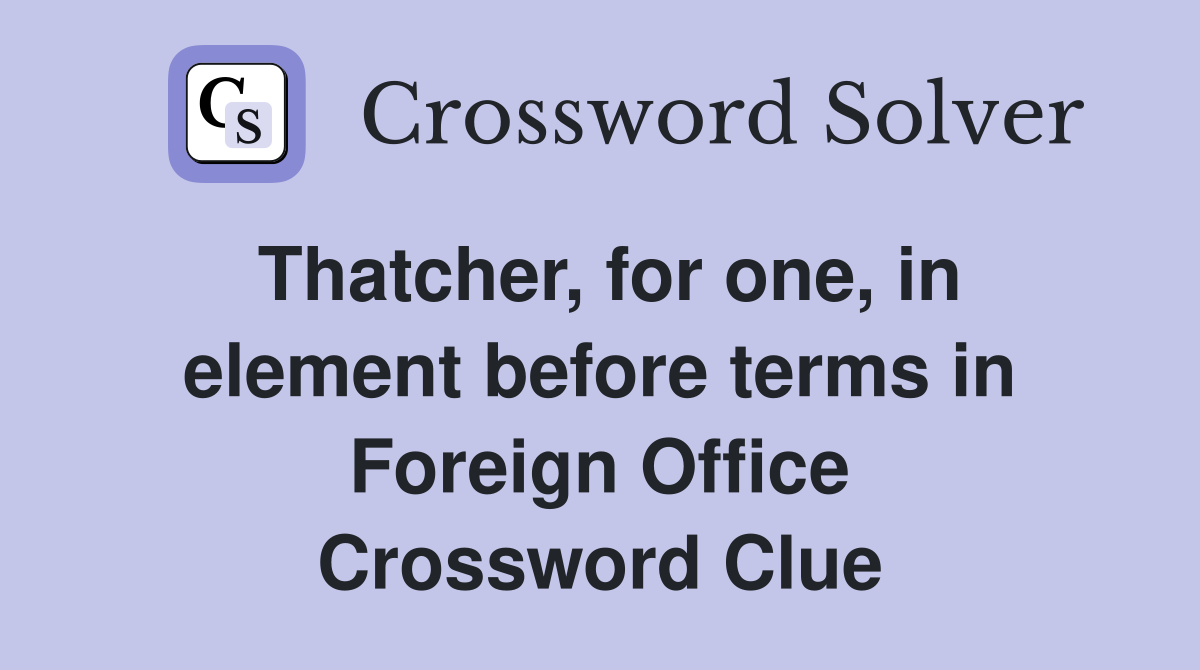 Thatcher, for one, in element before terms in Foreign Office Crossword Clue