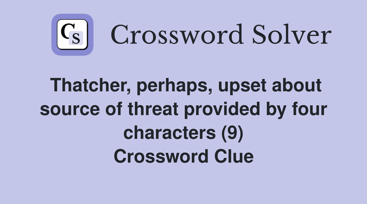 Thatcher, perhaps, upset about source of threat provided by four characters (9) Crossword Clue