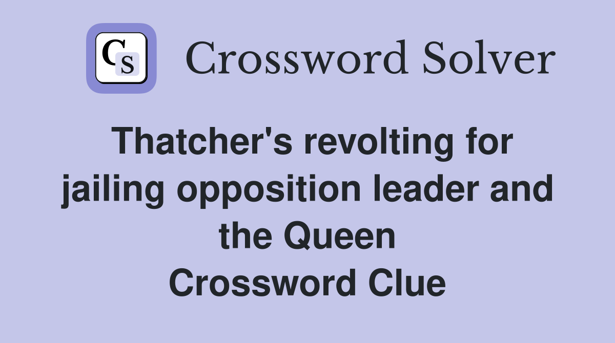 Thatcher's revolting for jailing opposition leader and the Queen Crossword Clue