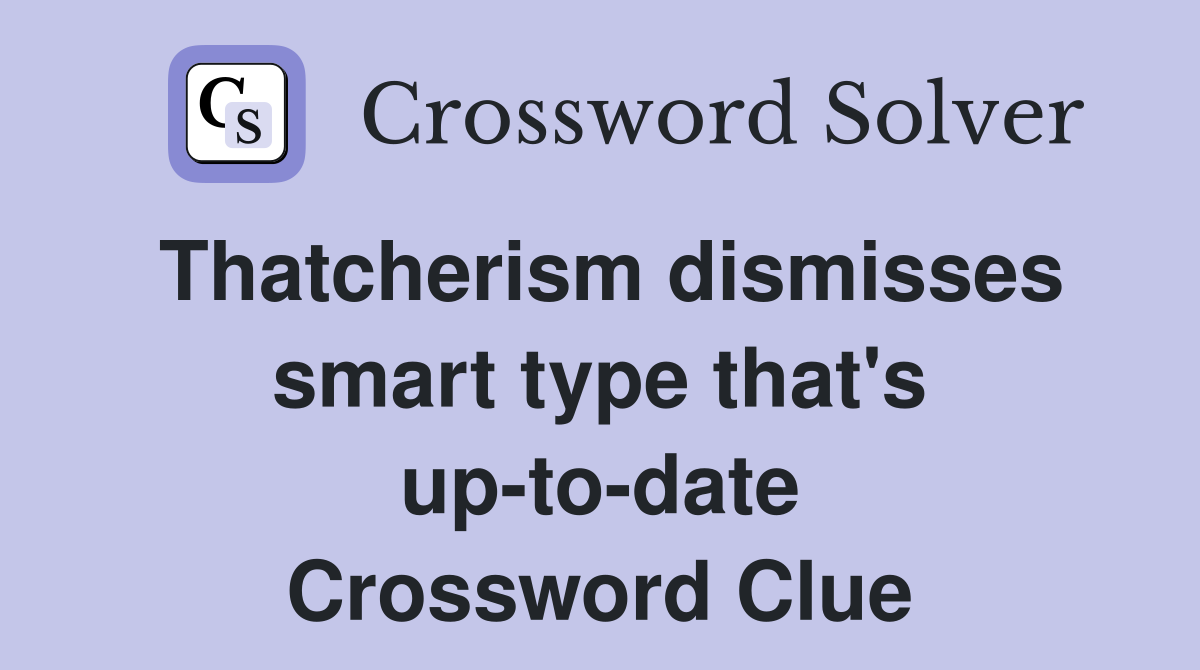 Thatcherism dismisses smart type that's up-to-date Crossword Clue