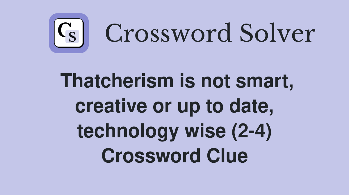 Thatcherism is not smart, creative or up to date, technology wise (2-4) Crossword Clue