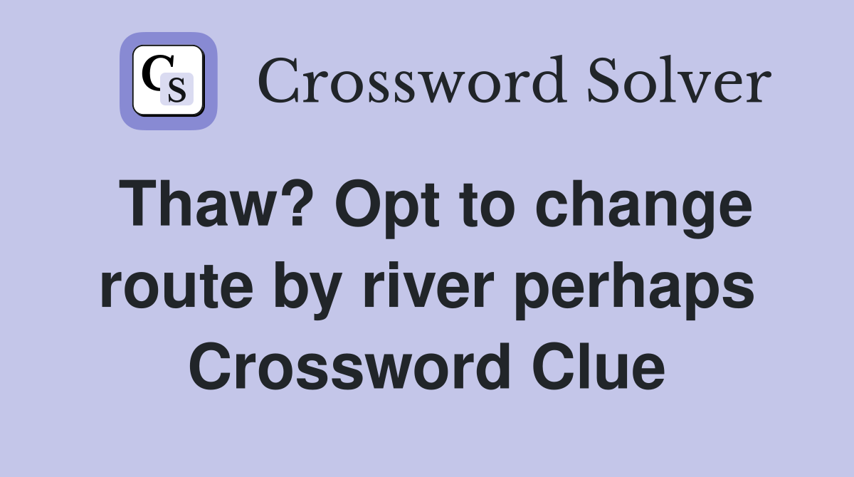 Thaw? Opt to change route by river perhaps Crossword Clue