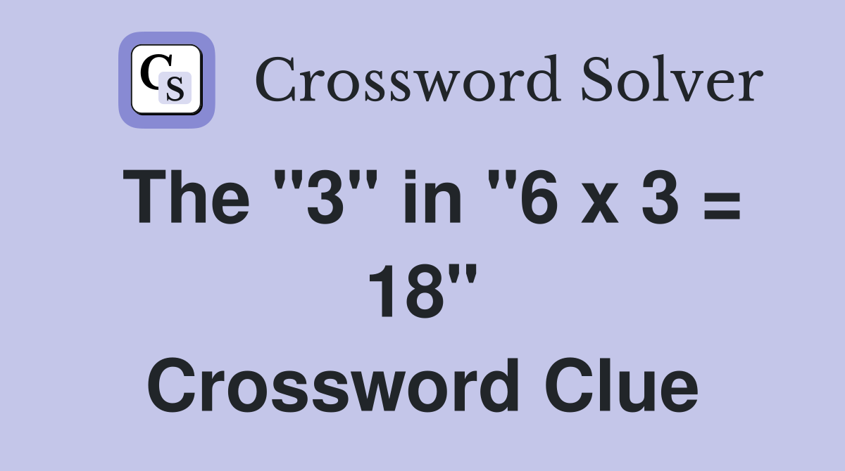 The "3" in "6 x 3 = 18" Crossword Clue