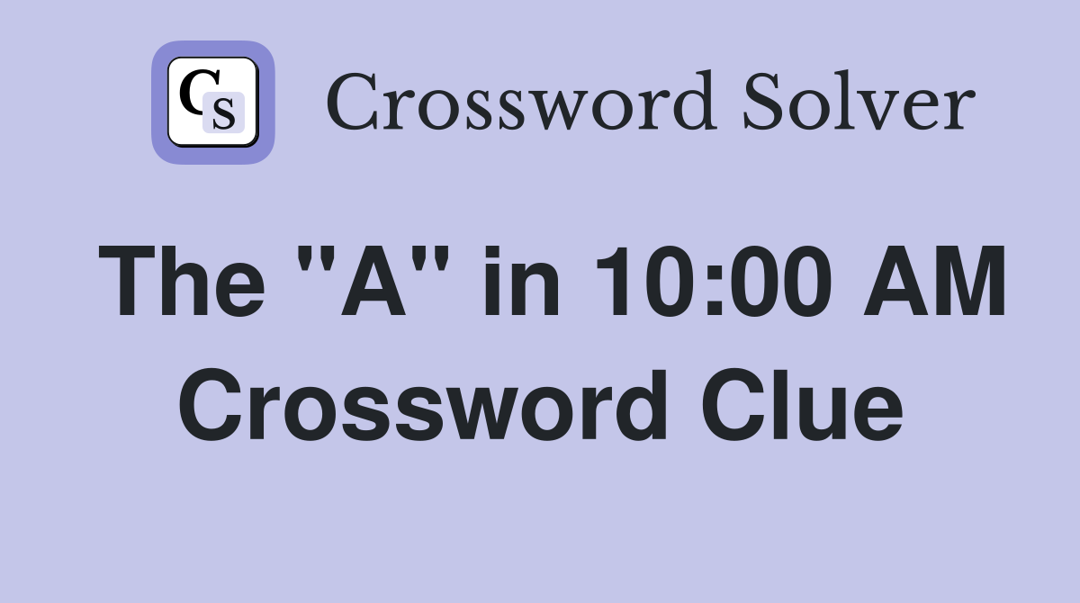 The "A" in 10:00 AM Crossword Clue