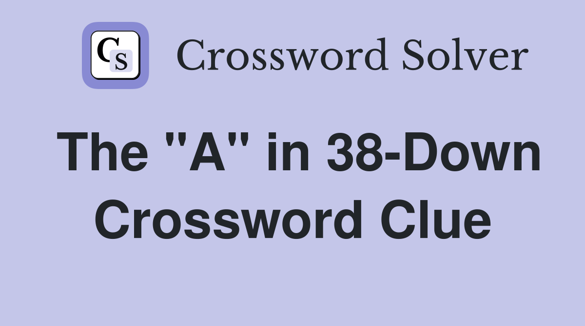 The "A" in 38-Down Crossword Clue