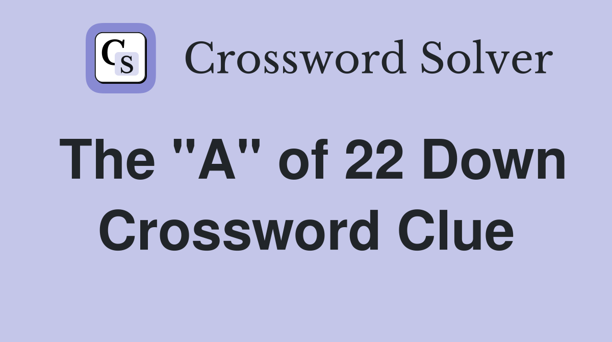The "A" of 22 Down Crossword Clue