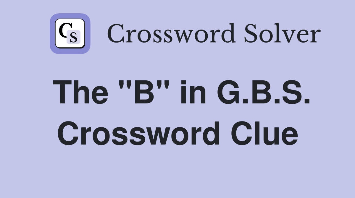 The "B" in G.B.S. Crossword Clue