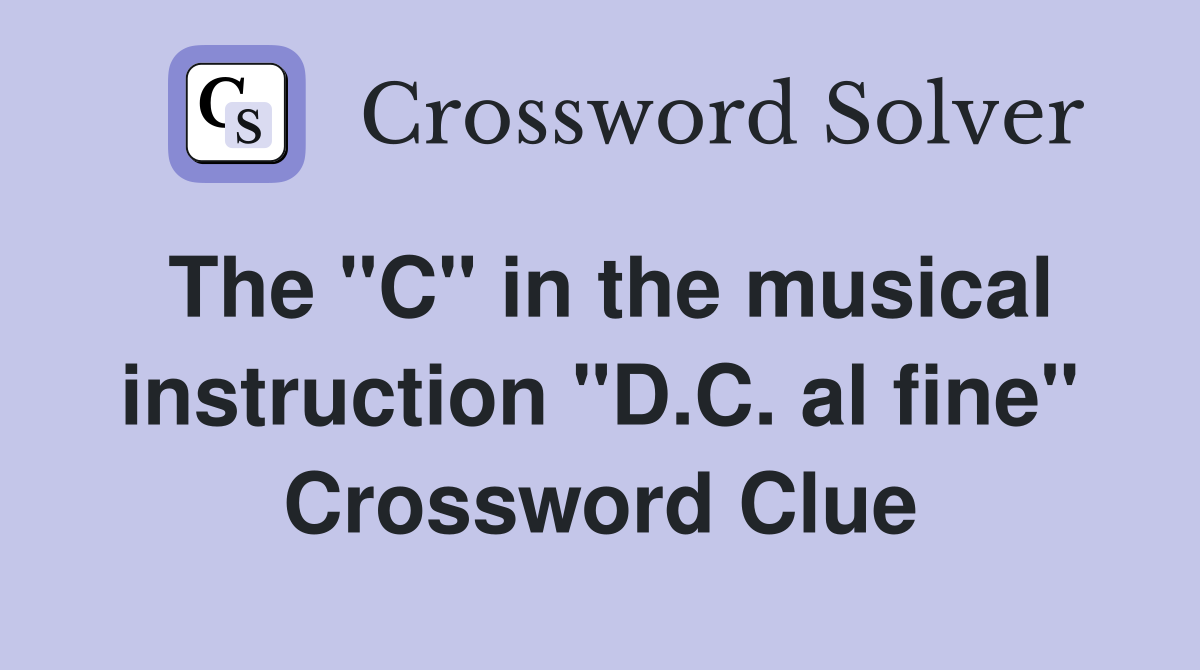 The "C" in the musical instruction "D.C. al fine" Crossword Clue