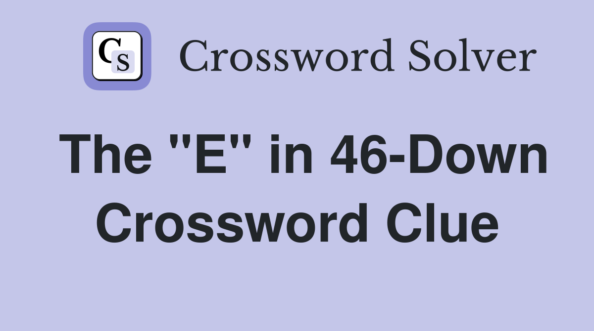 The "E" in 46-Down Crossword Clue
