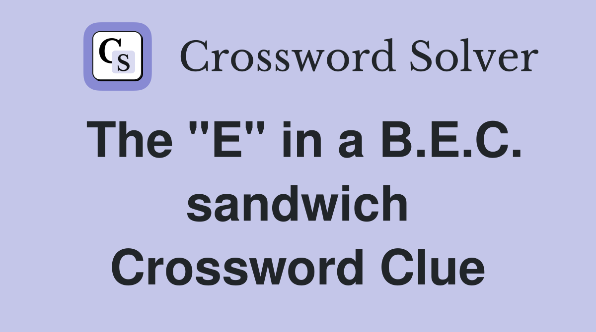The "E" in a B.E.C. sandwich Crossword Clue